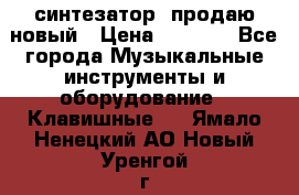  синтезатор  продаю новый › Цена ­ 5 000 - Все города Музыкальные инструменты и оборудование » Клавишные   . Ямало-Ненецкий АО,Новый Уренгой г.